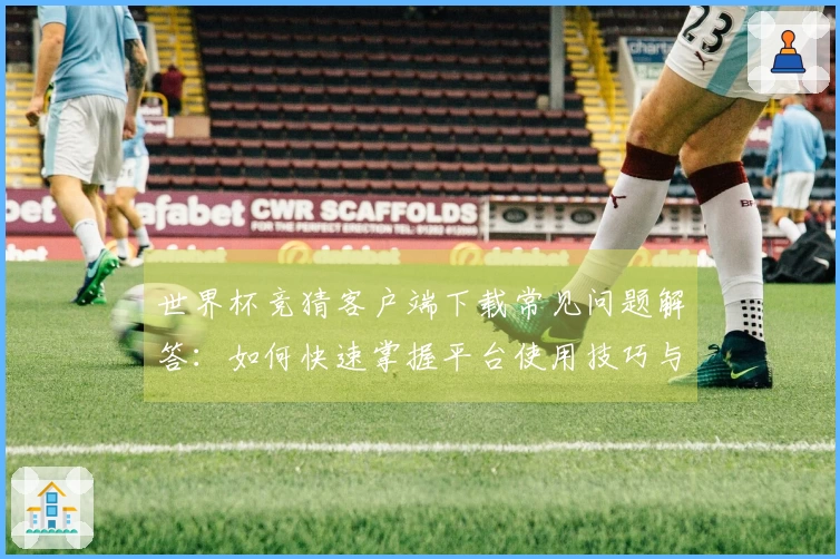 世界杯竞猜客户端下载常见问题解答：如何快速掌握平台使用技巧与功能介绍