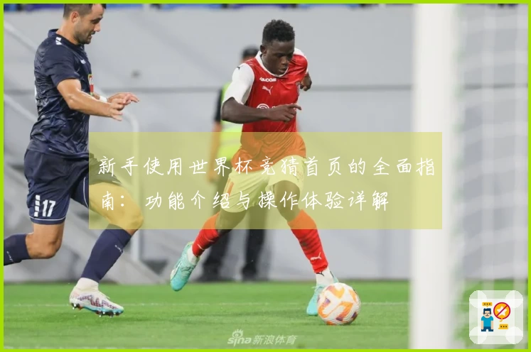 新手使用世界杯竞猜首页的全面指南：功能介绍与操作体验详解