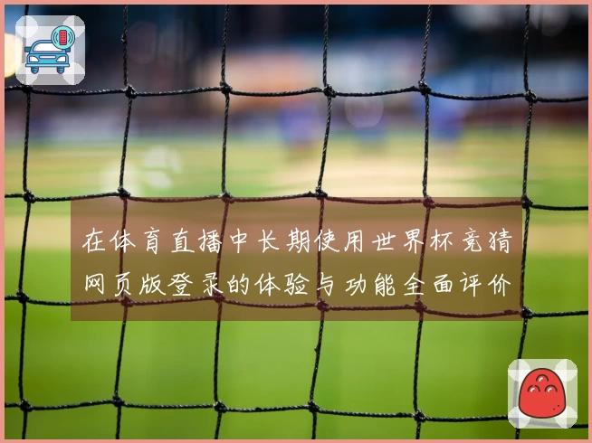 在体育直播中长期使用世界杯竞猜网页版登录的体验与功能全面评价