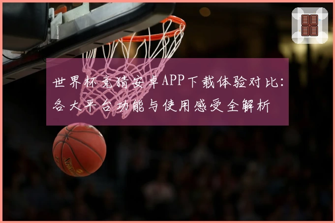 世界杯竞猜安卓APP下载体验对比：各大平台功能与使用感受全解析