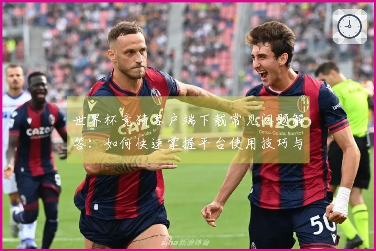 世界杯竞猜客户端下载常见问题解答：如何快速掌握平台使用技巧与功能介绍