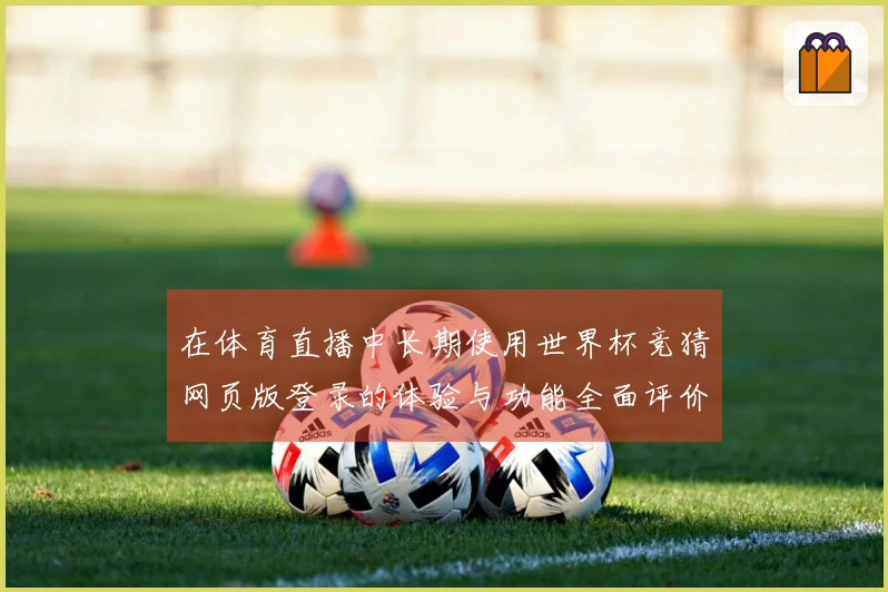 在体育直播中长期使用世界杯竞猜网页版登录的体验与功能全面评价